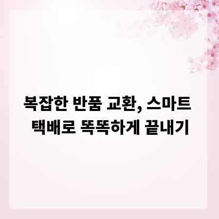 복잡한 반품 교환, 스마트 택배로 똑똑하게 끝내기
