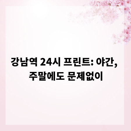 강남역 24시 프린트: 야간, 주말에도 문제없이
