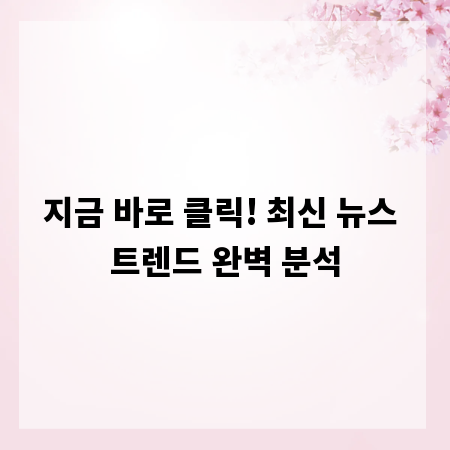 지금 바로 클릭! 최신 뉴스 트렌드 완벽 분석