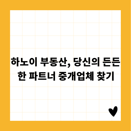 하노이 부동산, 당신의 든든한 파트너 중개업체 찾기