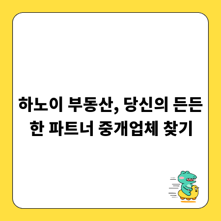 하노이 부동산, 당신의 든든한 파트너 중개업체 찾기