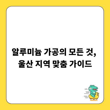 알루미늄 가공의 모든 것, 울산 지역 맞춤 가이드