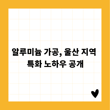 알루미늄 가공, 울산 지역 특화 노하우 공개