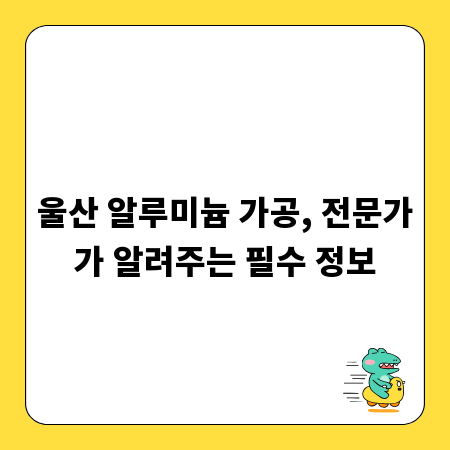 울산 알루미늄 가공, 전문가가 알려주는 필수 정보