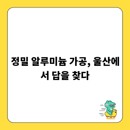 정밀 알루미늄 가공, 울산에서 답을 찾다