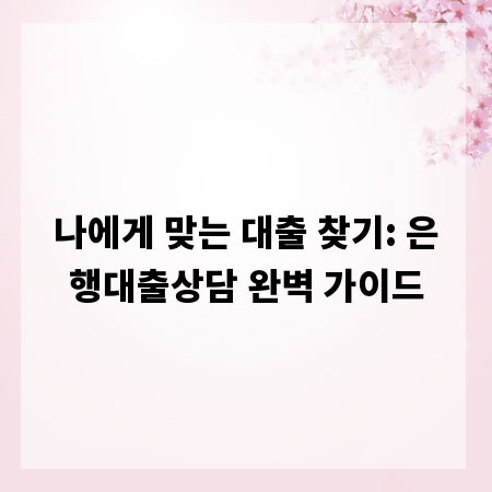 나에게 맞는 대출 찾기: 은행대출상담 완벽 가이드