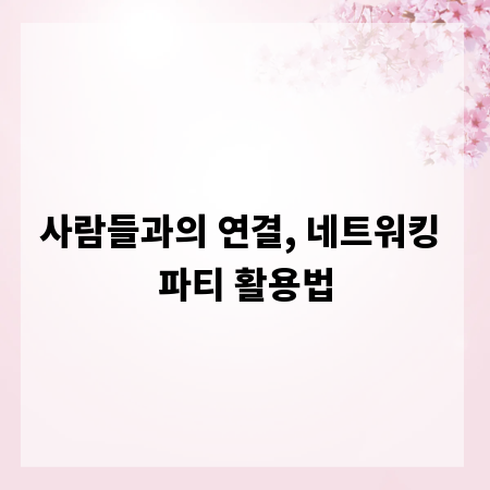 사람들과의 연결, 네트워킹 파티 활용법