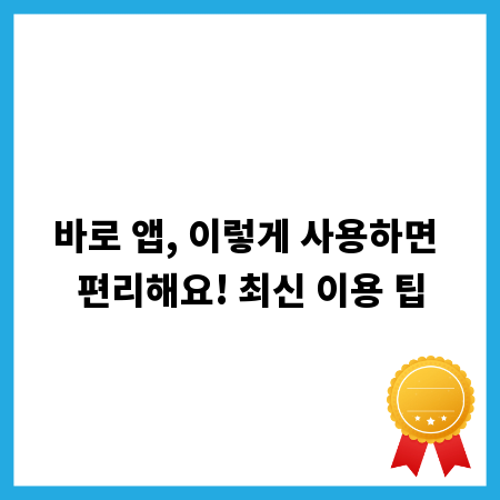 바로 앱, 이렇게 사용하면 편리해요! 최신 이용 팁