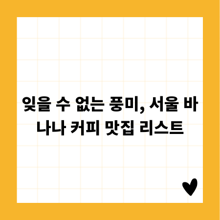 잊을 수 없는 풍미, 서울 바나나 커피 맛집 리스트