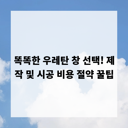 똑똑한 우레탄 창 선택! 제작 및 시공 비용 절약 꿀팁