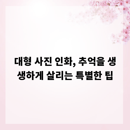 대형 사진 인화, 추억을 생생하게 살리는 특별한 팁