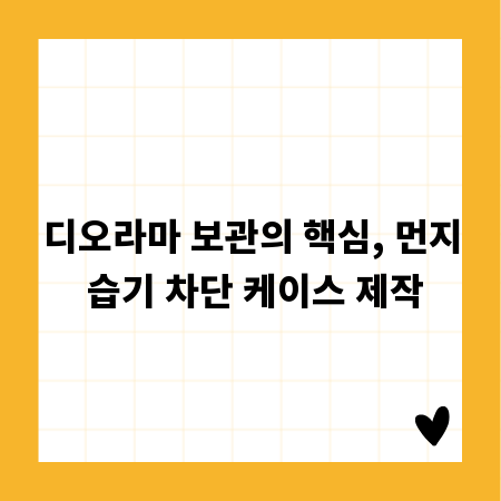 디오라마 보관의 핵심, 먼지 습기 차단 케이스 제작