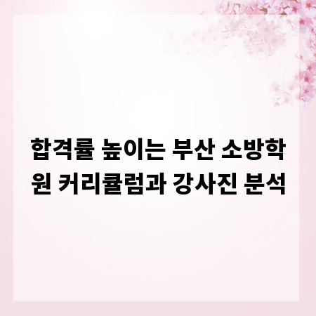 합격률 높이는 부산 소방학원 커리큘럼과 강사진 분석