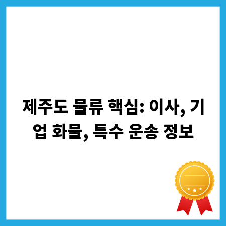 제주도 물류 핵심: 이사, 기업 화물, 특수 운송 정보