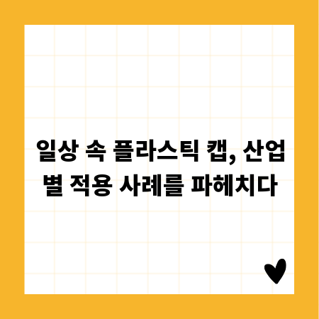 일상 속 플라스틱 캡, 산업별 적용 사례를 파헤치다