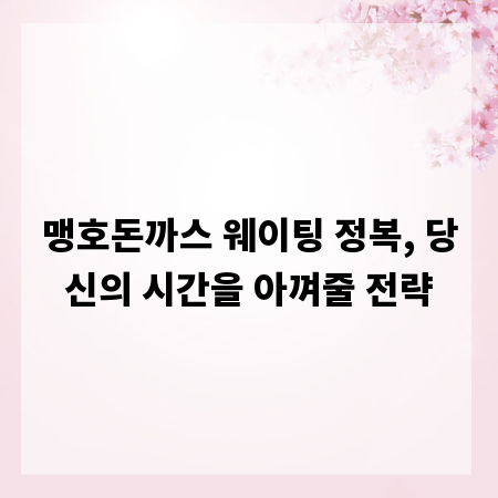 맹호돈까스 웨이팅 정복, 당신의 시간을 아껴줄 전략