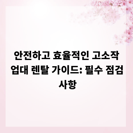 안전하고 효율적인 고소작업대 렌탈 가이드: 필수 점검 사항