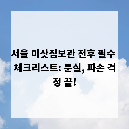서울 이삿짐보관 전후 필수 체크리스트: 분실, 파손 걱정 끝!