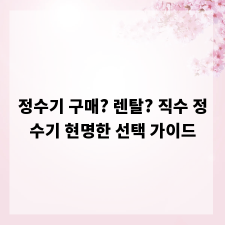 정수기 구매? 렌탈? 직수 정수기 현명한 선택 가이드
