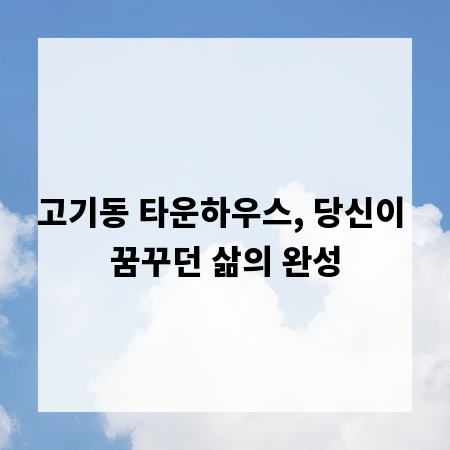 고기동 타운하우스, 당신이 꿈꾸던 삶의 완성