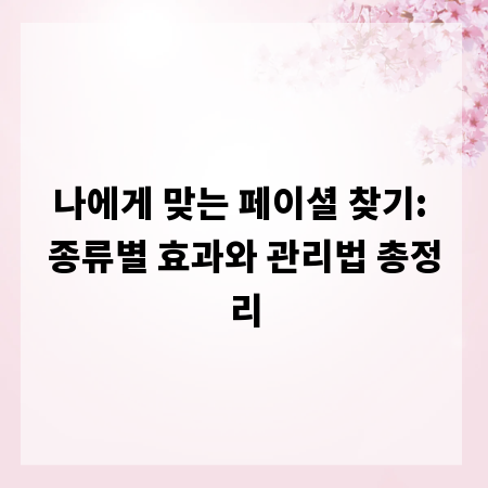 나에게 맞는 페이셜 찾기: 종류별 효과와 관리법 총정리