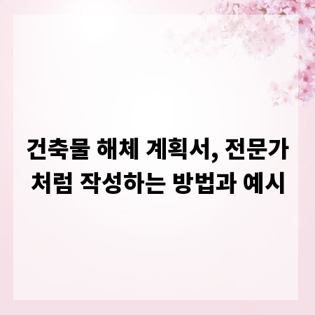 건축물 해체 계획서, 전문가처럼 작성하는 방법과 예시