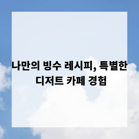 나만의 빙수 레시피, 특별한 디저트 카페 경험