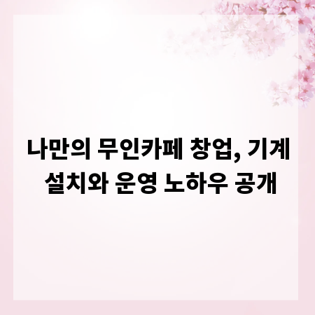 나만의 무인카페 창업, 기계 설치와 운영 노하우 공개