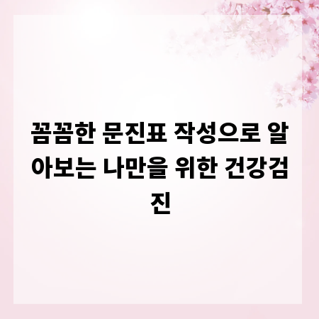 꼼꼼한 문진표 작성으로 알아보는 나만을 위한 건강검진