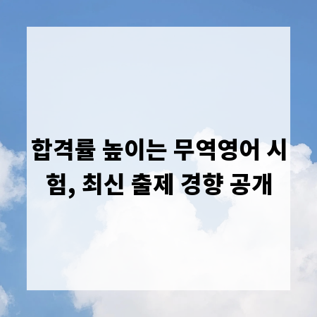 합격률 높이는 무역영어 시험, 최신 출제 경향 공개