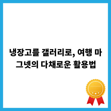냉장고를 갤러리로, 여행 마그넷의 다채로운 활용법