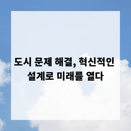 도시 문제 해결, 혁신적인 설계로 미래를 열다