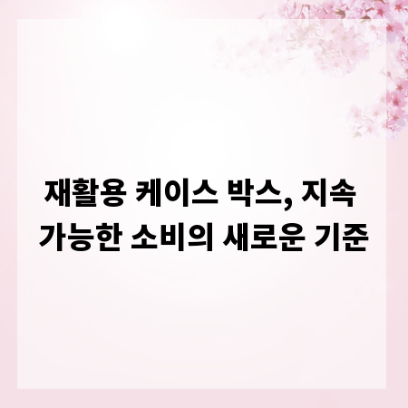 재활용 케이스 박스, 지속 가능한 소비의 새로운 기준