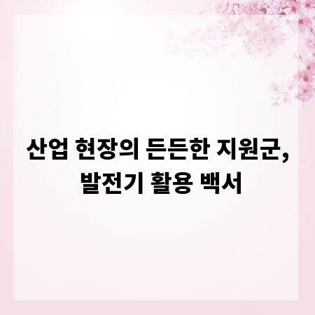 산업 현장의 든든한 지원군, 발전기 활용 백서