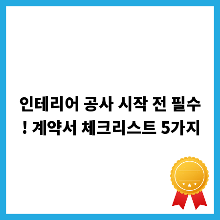 인테리어 공사 시작 전 필수! 계약서 체크리스트 5가지