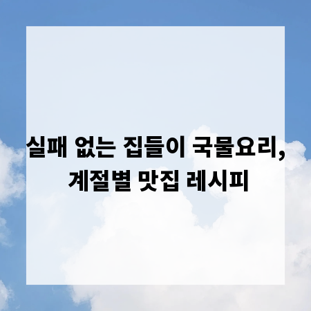 실패 없는 집들이 국물요리, 계절별 맛집 레시피