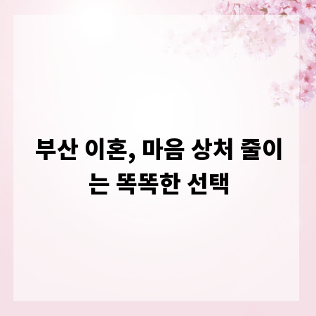 부산 이혼, 마음 상처 줄이는 똑똑한 선택