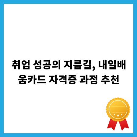 취업 성공의 지름길, 내일배움카드 자격증 과정 추천