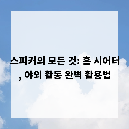 스피커의 모든 것: 홈 시어터, 야외 활동 완벽 활용법