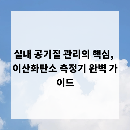 실내 공기질 관리의 핵심, 이산화탄소 측정기 완벽 가이드
