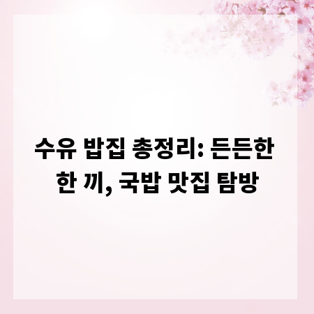 수유 밥집 총정리: 든든한 한 끼, 국밥 맛집 탐방