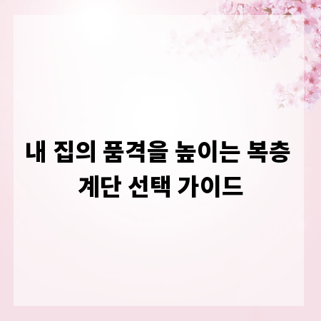 내 집의 품격을 높이는 복층 계단 선택 가이드