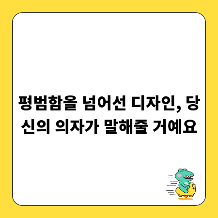 평범함을 넘어선 디자인, 당신의 의자가 말해줄 거예요