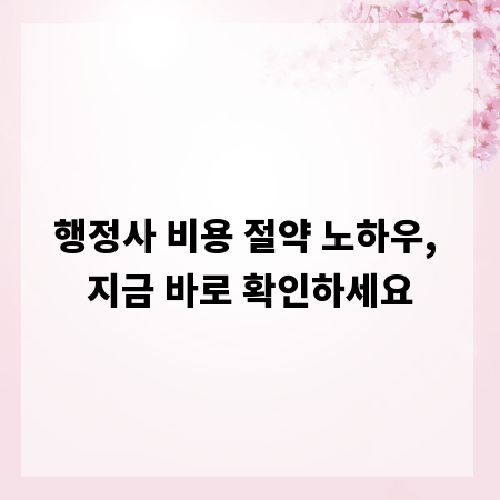 행정사 비용 절약 노하우, 지금 바로 확인하세요