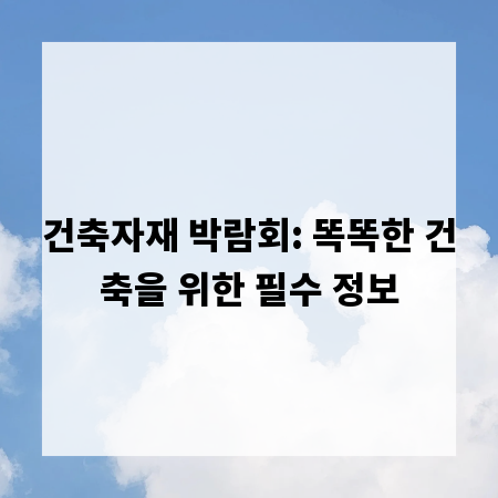건축자재 박람회: 똑똑한 건축을 위한 필수 정보