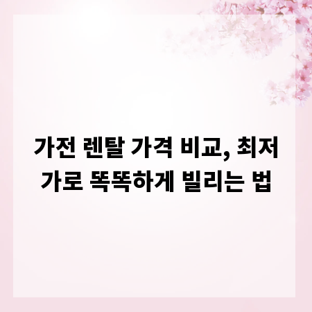 가전 렌탈 가격 비교, 최저가로 똑똑하게 빌리는 법