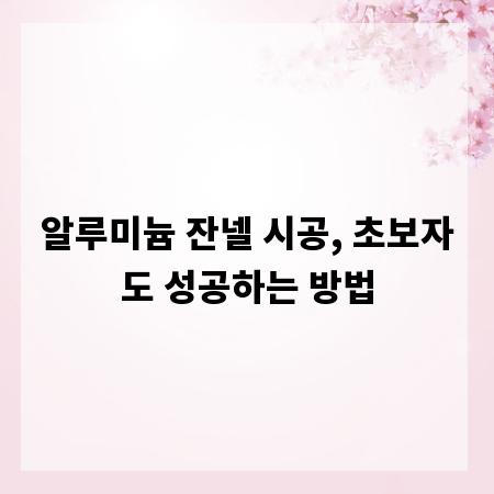 알루미늄 잔넬 시공, 초보자도 성공하는 방법