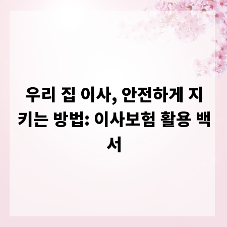 우리 집 이사, 안전하게 지키는 방법: 이사보험 활용 백서