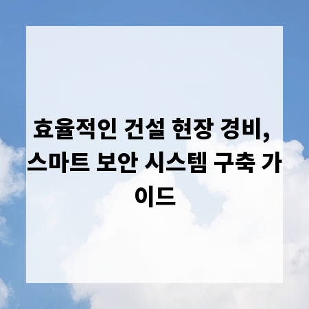 효율적인 건설 현장 경비, 스마트 보안 시스템 구축 가이드