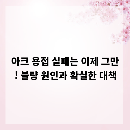 아크 용접 실패는 이제 그만! 불량 원인과 확실한 대책